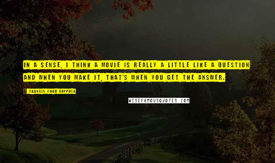 Francis Ford Coppola Quotes: In a sense, I think a movie is really a little like a question and when you make it, that's when you get the answer.