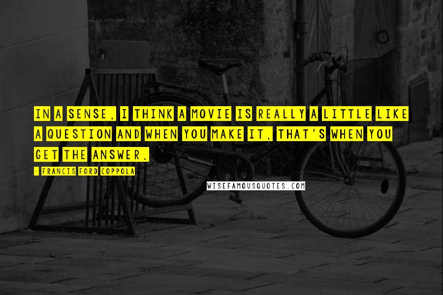 Francis Ford Coppola Quotes: In a sense, I think a movie is really a little like a question and when you make it, that's when you get the answer.