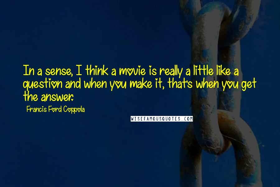 Francis Ford Coppola Quotes: In a sense, I think a movie is really a little like a question and when you make it, that's when you get the answer.