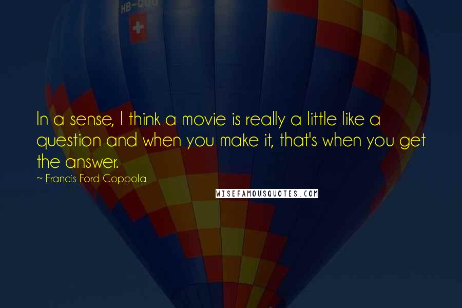 Francis Ford Coppola Quotes: In a sense, I think a movie is really a little like a question and when you make it, that's when you get the answer.