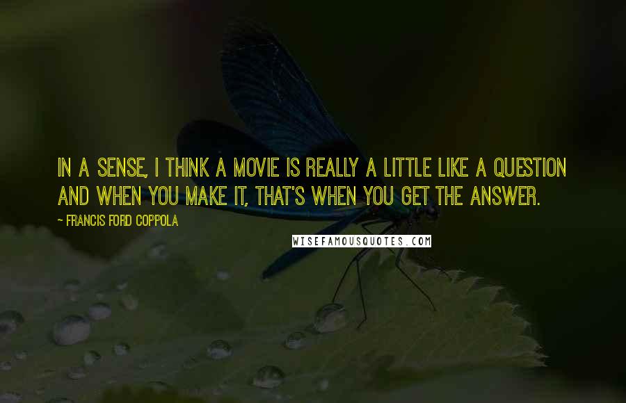 Francis Ford Coppola Quotes: In a sense, I think a movie is really a little like a question and when you make it, that's when you get the answer.