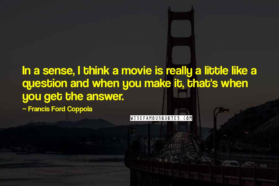 Francis Ford Coppola Quotes: In a sense, I think a movie is really a little like a question and when you make it, that's when you get the answer.