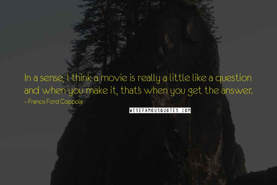 Francis Ford Coppola Quotes: In a sense, I think a movie is really a little like a question and when you make it, that's when you get the answer.