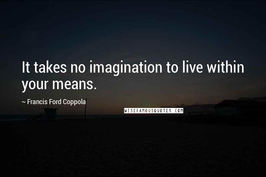 Francis Ford Coppola Quotes: It takes no imagination to live within your means.