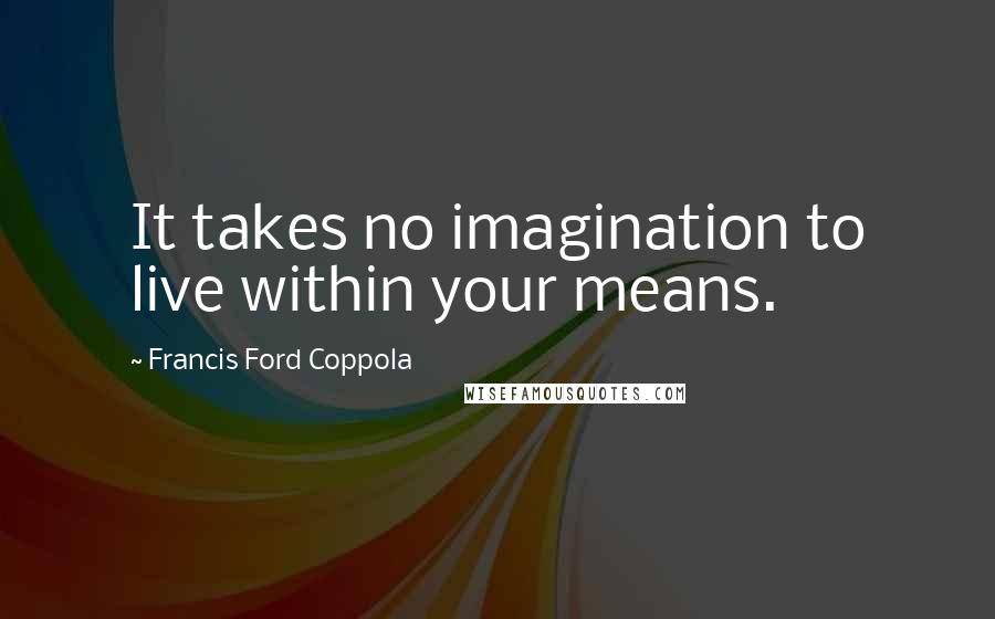 Francis Ford Coppola Quotes: It takes no imagination to live within your means.