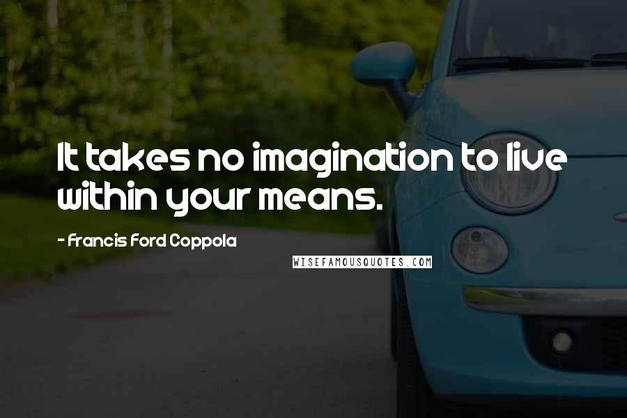 Francis Ford Coppola Quotes: It takes no imagination to live within your means.