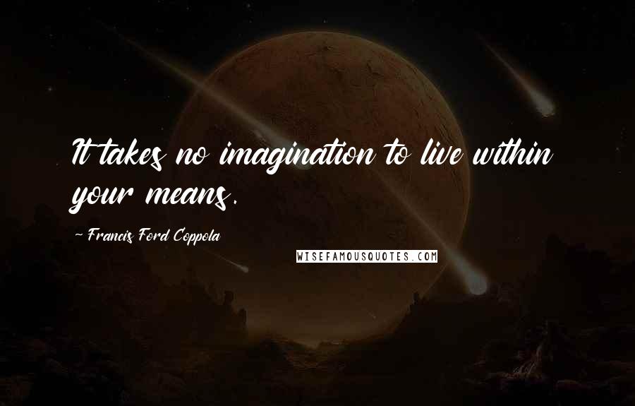 Francis Ford Coppola Quotes: It takes no imagination to live within your means.