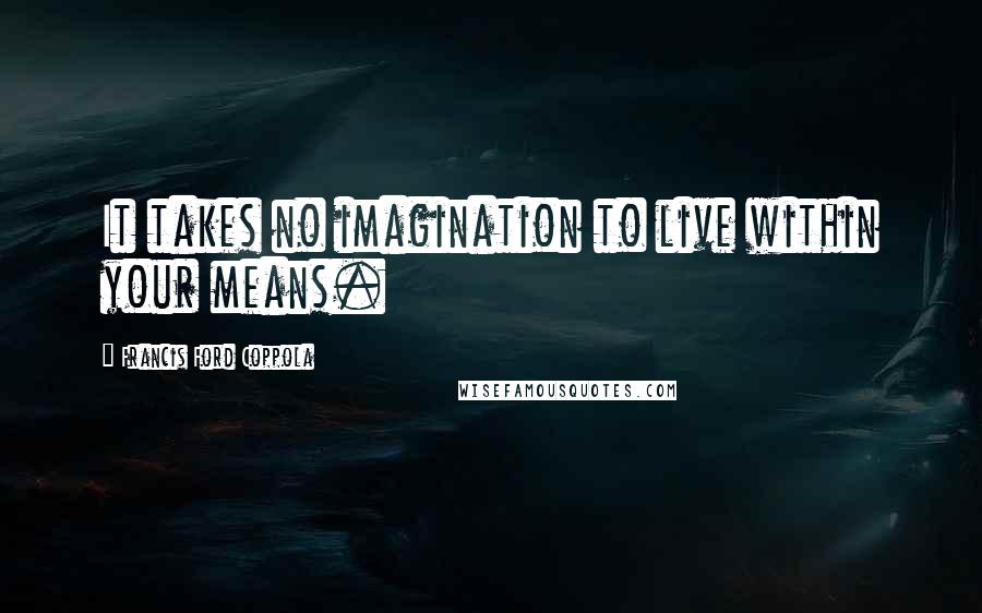 Francis Ford Coppola Quotes: It takes no imagination to live within your means.