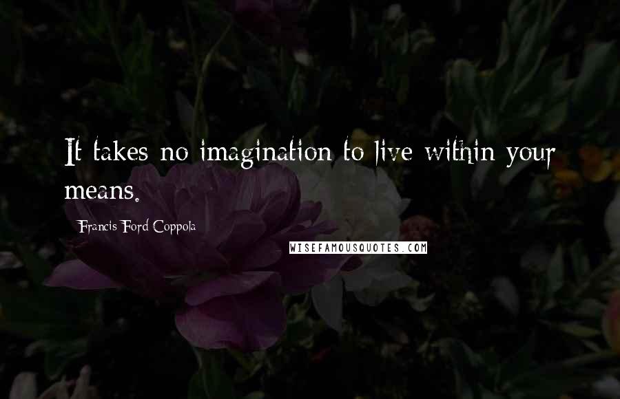 Francis Ford Coppola Quotes: It takes no imagination to live within your means.