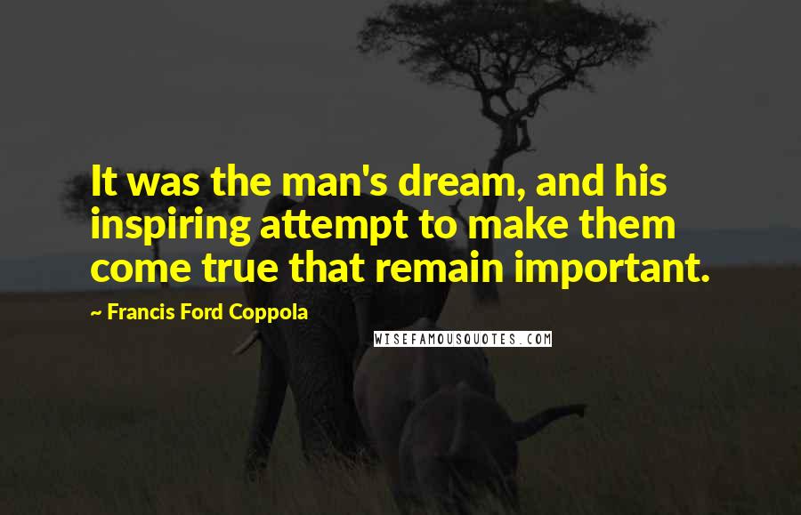 Francis Ford Coppola Quotes: It was the man's dream, and his inspiring attempt to make them come true that remain important.