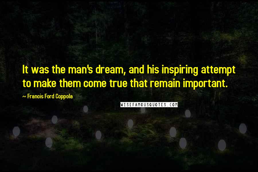 Francis Ford Coppola Quotes: It was the man's dream, and his inspiring attempt to make them come true that remain important.