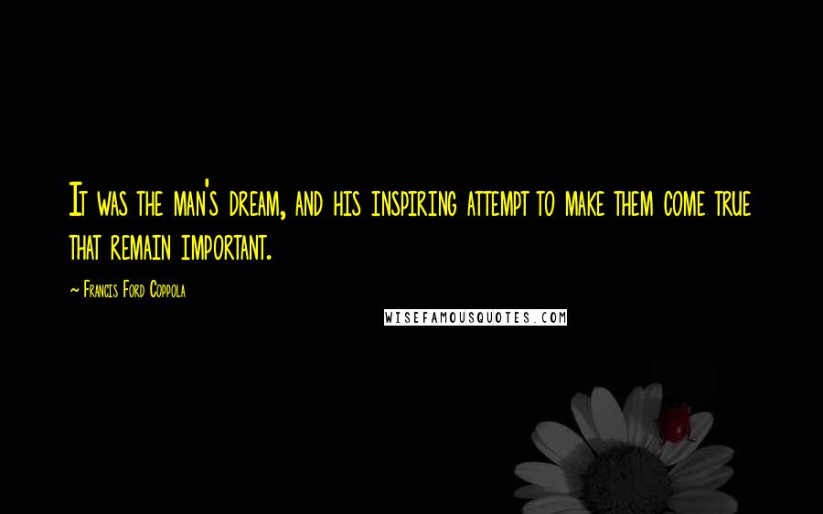 Francis Ford Coppola Quotes: It was the man's dream, and his inspiring attempt to make them come true that remain important.