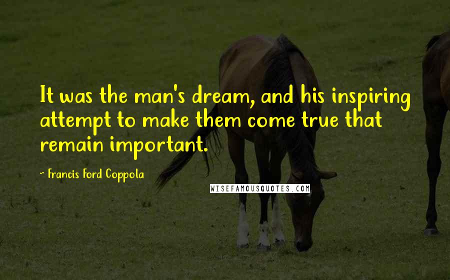 Francis Ford Coppola Quotes: It was the man's dream, and his inspiring attempt to make them come true that remain important.