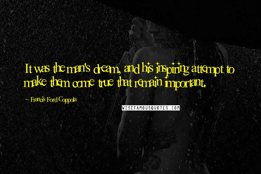 Francis Ford Coppola Quotes: It was the man's dream, and his inspiring attempt to make them come true that remain important.