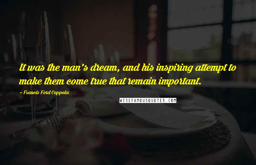 Francis Ford Coppola Quotes: It was the man's dream, and his inspiring attempt to make them come true that remain important.