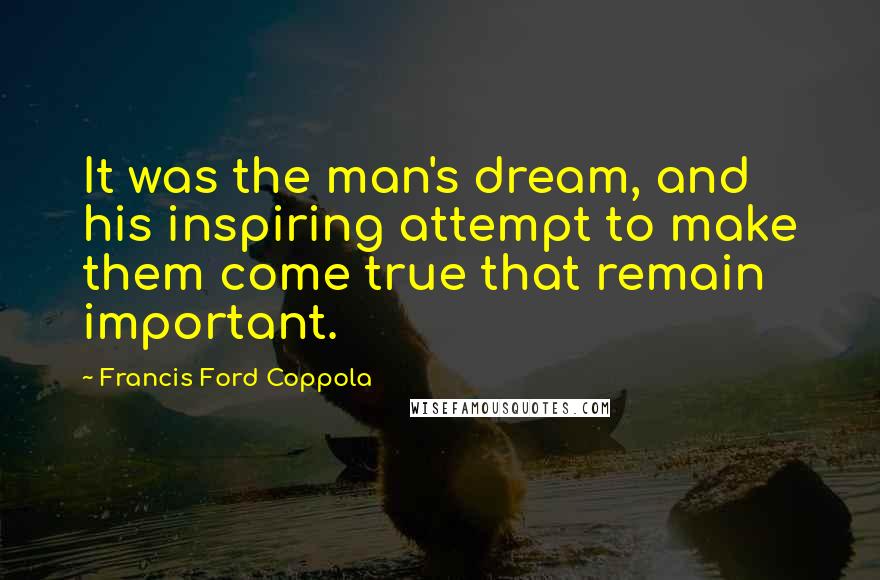 Francis Ford Coppola Quotes: It was the man's dream, and his inspiring attempt to make them come true that remain important.