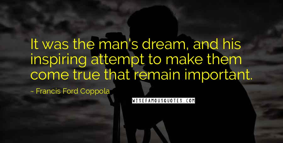 Francis Ford Coppola Quotes: It was the man's dream, and his inspiring attempt to make them come true that remain important.