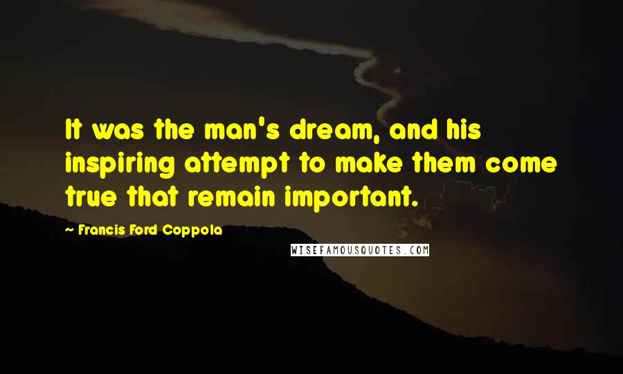 Francis Ford Coppola Quotes: It was the man's dream, and his inspiring attempt to make them come true that remain important.