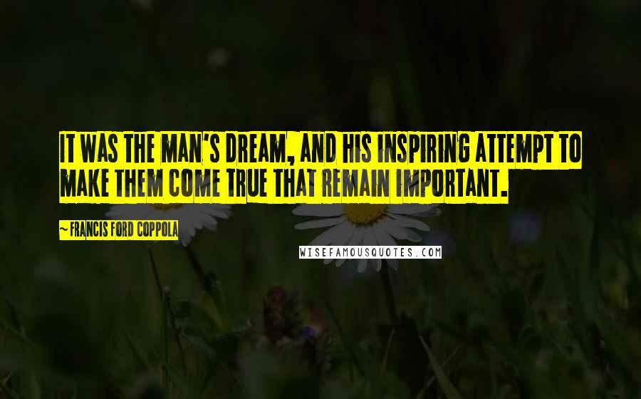 Francis Ford Coppola Quotes: It was the man's dream, and his inspiring attempt to make them come true that remain important.