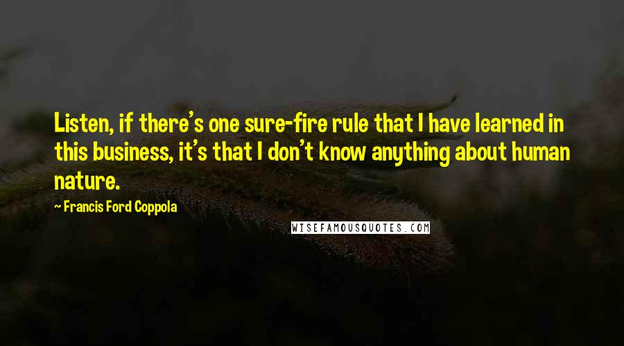 Francis Ford Coppola Quotes: Listen, if there's one sure-fire rule that I have learned in this business, it's that I don't know anything about human nature.
