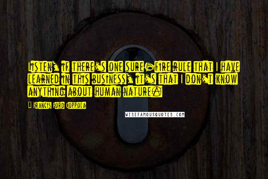 Francis Ford Coppola Quotes: Listen, if there's one sure-fire rule that I have learned in this business, it's that I don't know anything about human nature.