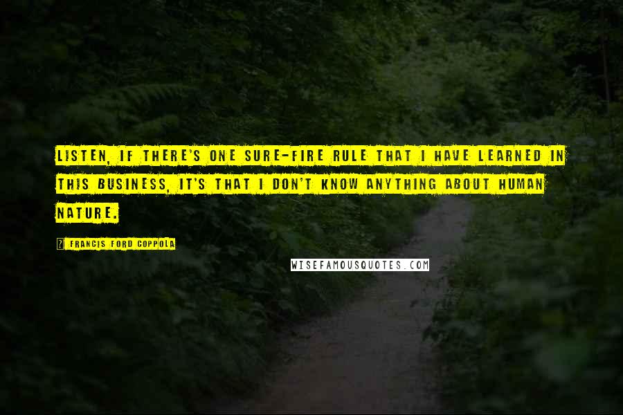 Francis Ford Coppola Quotes: Listen, if there's one sure-fire rule that I have learned in this business, it's that I don't know anything about human nature.