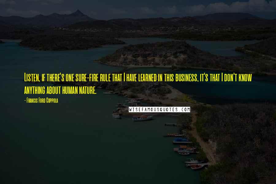 Francis Ford Coppola Quotes: Listen, if there's one sure-fire rule that I have learned in this business, it's that I don't know anything about human nature.