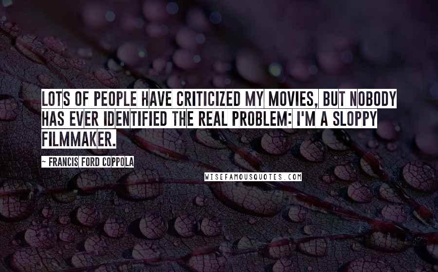 Francis Ford Coppola Quotes: Lots of people have criticized my movies, but nobody has ever identified the real problem: I'm a sloppy filmmaker.