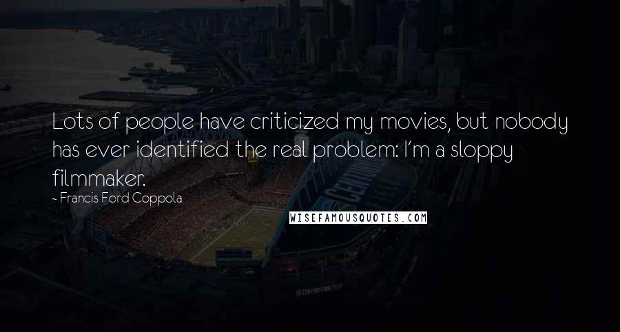 Francis Ford Coppola Quotes: Lots of people have criticized my movies, but nobody has ever identified the real problem: I'm a sloppy filmmaker.