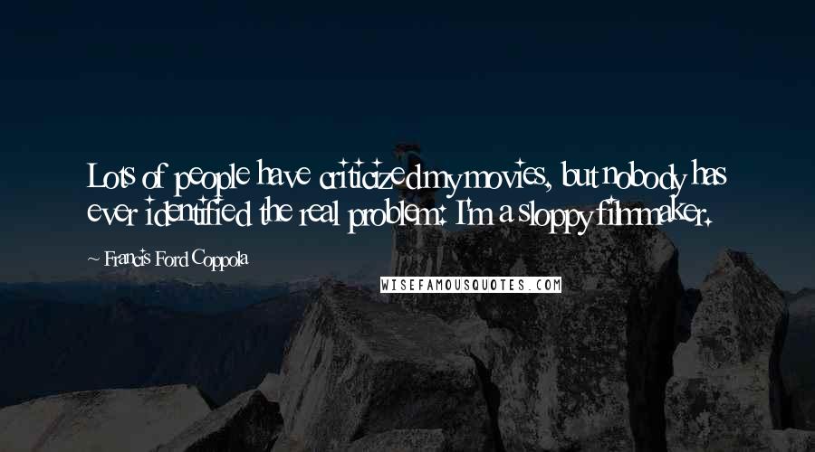Francis Ford Coppola Quotes: Lots of people have criticized my movies, but nobody has ever identified the real problem: I'm a sloppy filmmaker.