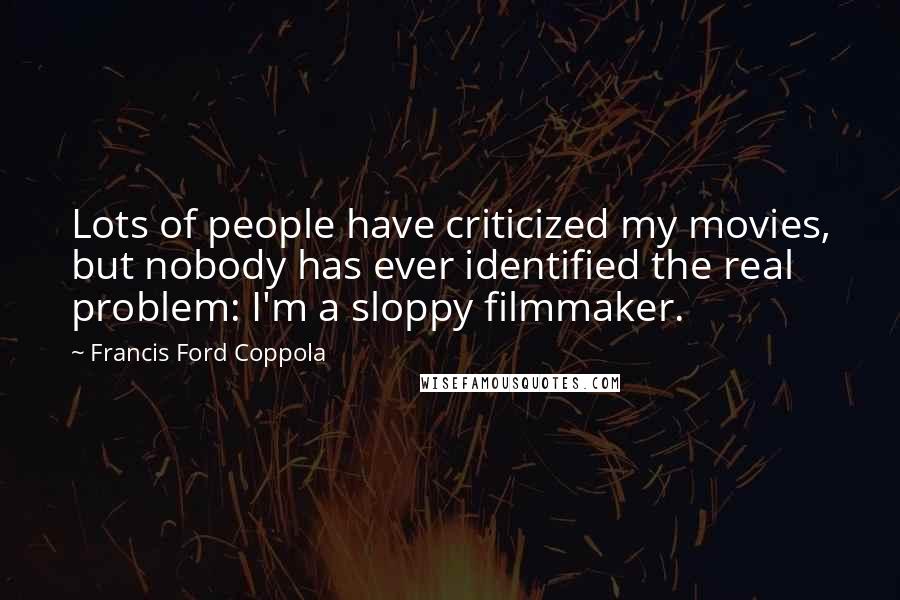 Francis Ford Coppola Quotes: Lots of people have criticized my movies, but nobody has ever identified the real problem: I'm a sloppy filmmaker.