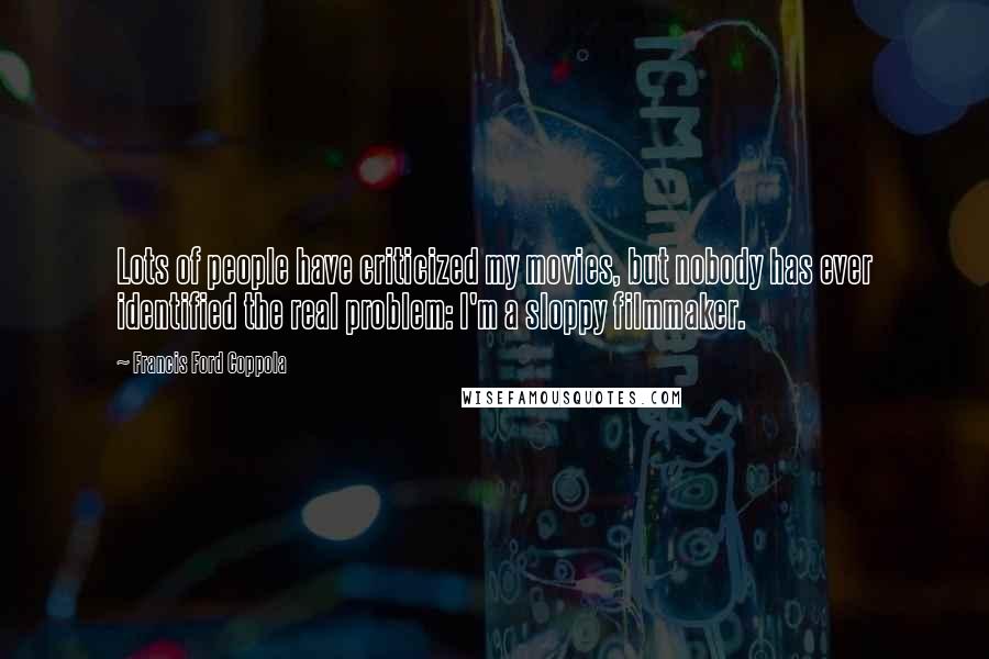 Francis Ford Coppola Quotes: Lots of people have criticized my movies, but nobody has ever identified the real problem: I'm a sloppy filmmaker.