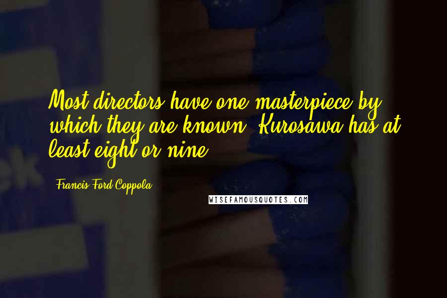 Francis Ford Coppola Quotes: Most directors have one masterpiece by which they are known. Kurosawa has at least eight or nine.