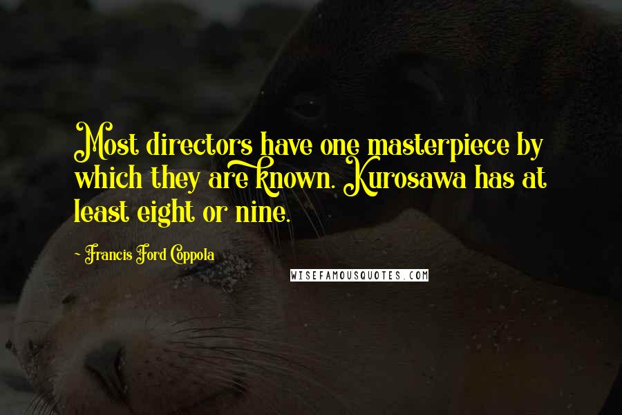 Francis Ford Coppola Quotes: Most directors have one masterpiece by which they are known. Kurosawa has at least eight or nine.