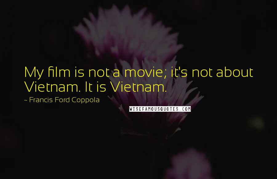Francis Ford Coppola Quotes: My film is not a movie; it's not about Vietnam. It is Vietnam.