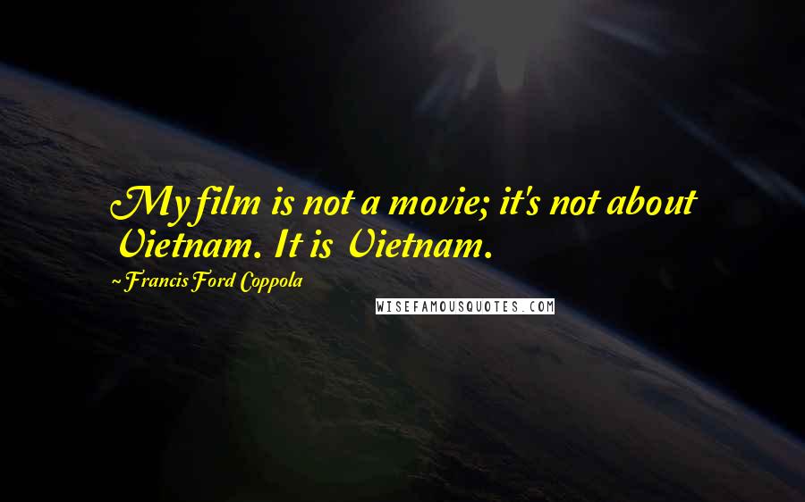 Francis Ford Coppola Quotes: My film is not a movie; it's not about Vietnam. It is Vietnam.