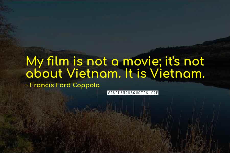 Francis Ford Coppola Quotes: My film is not a movie; it's not about Vietnam. It is Vietnam.