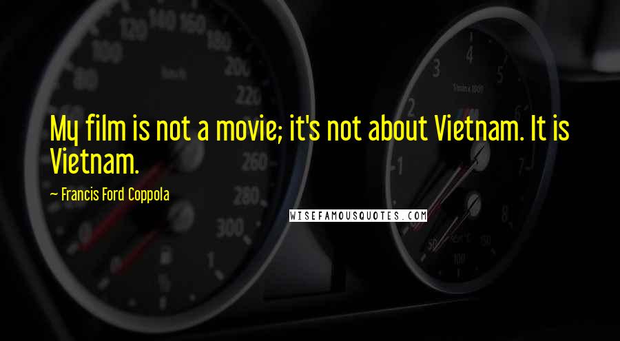 Francis Ford Coppola Quotes: My film is not a movie; it's not about Vietnam. It is Vietnam.