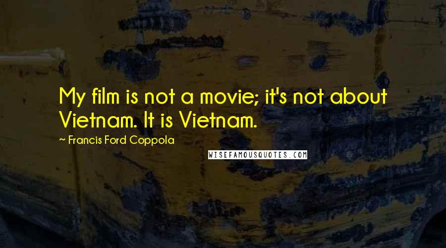 Francis Ford Coppola Quotes: My film is not a movie; it's not about Vietnam. It is Vietnam.