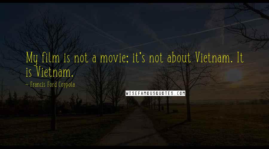 Francis Ford Coppola Quotes: My film is not a movie; it's not about Vietnam. It is Vietnam.