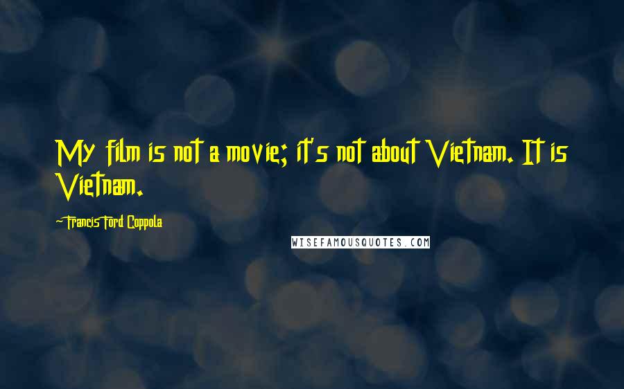 Francis Ford Coppola Quotes: My film is not a movie; it's not about Vietnam. It is Vietnam.