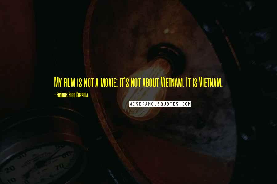 Francis Ford Coppola Quotes: My film is not a movie; it's not about Vietnam. It is Vietnam.