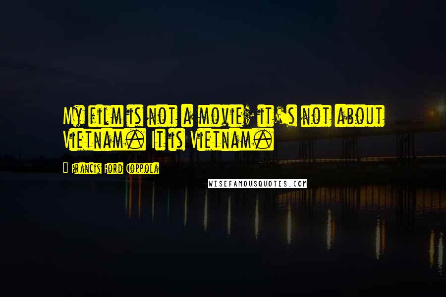 Francis Ford Coppola Quotes: My film is not a movie; it's not about Vietnam. It is Vietnam.