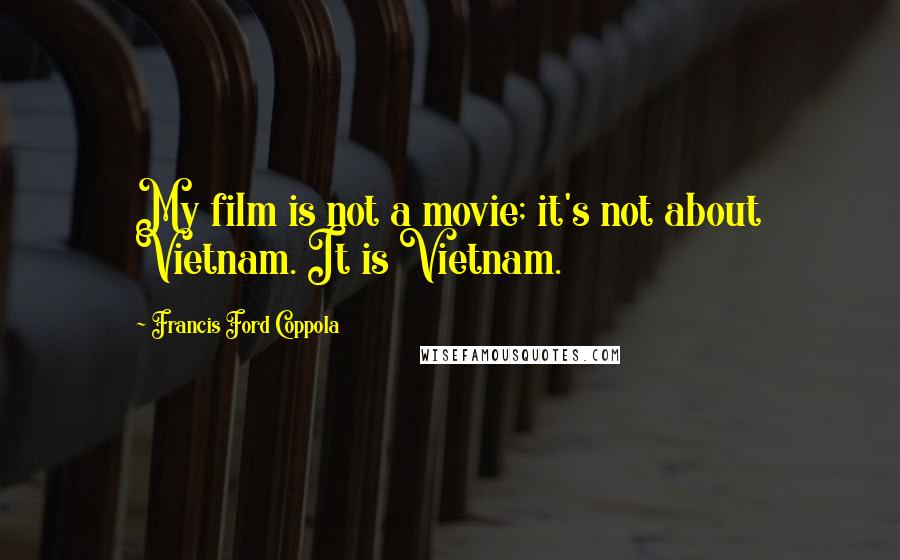 Francis Ford Coppola Quotes: My film is not a movie; it's not about Vietnam. It is Vietnam.