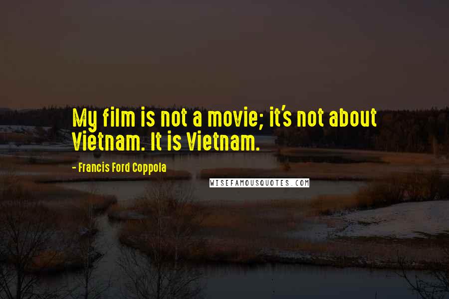 Francis Ford Coppola Quotes: My film is not a movie; it's not about Vietnam. It is Vietnam.