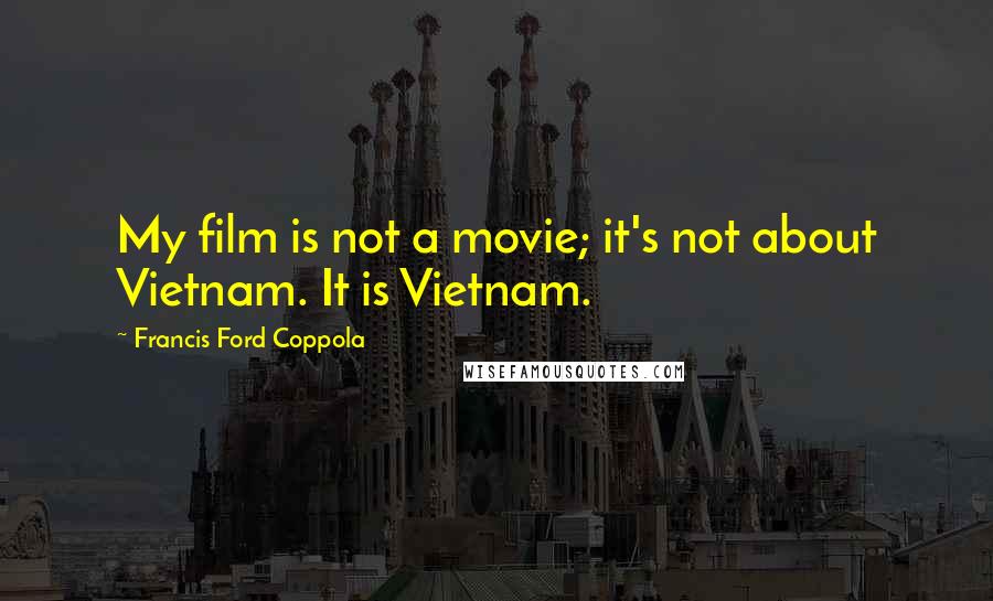 Francis Ford Coppola Quotes: My film is not a movie; it's not about Vietnam. It is Vietnam.