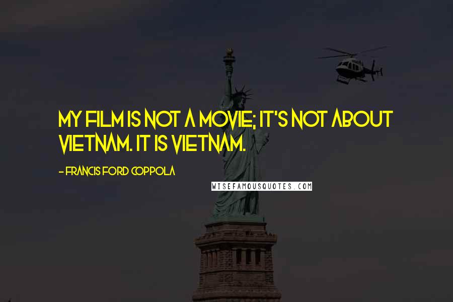 Francis Ford Coppola Quotes: My film is not a movie; it's not about Vietnam. It is Vietnam.