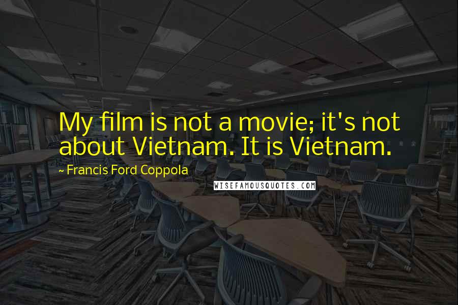 Francis Ford Coppola Quotes: My film is not a movie; it's not about Vietnam. It is Vietnam.