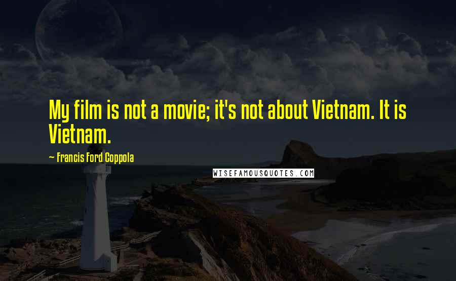 Francis Ford Coppola Quotes: My film is not a movie; it's not about Vietnam. It is Vietnam.