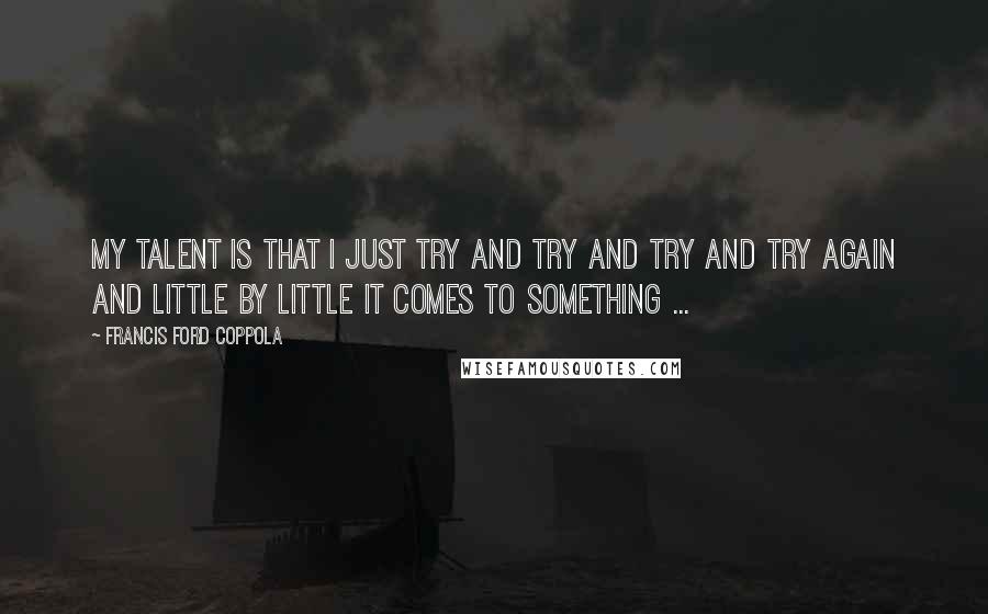 Francis Ford Coppola Quotes: My talent is that I just try and try and try and try again and little by little it comes to something ...